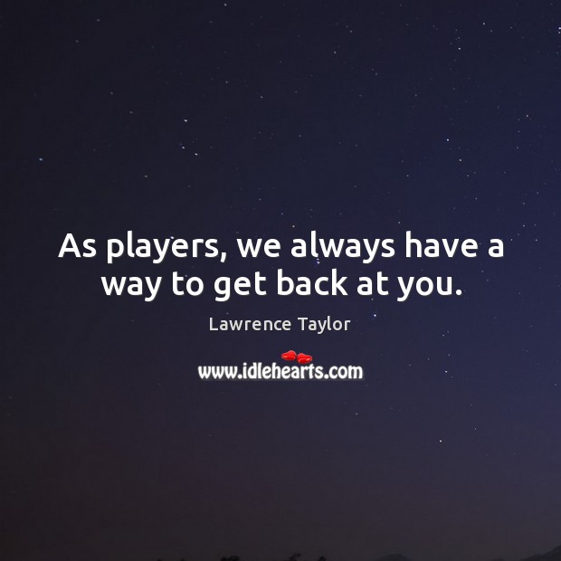 As players, we always have a way to get back at you. Lawrence Taylor Picture Quote
