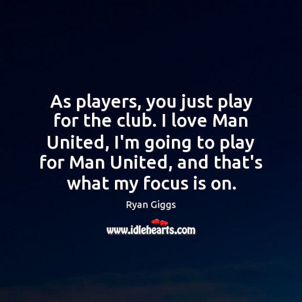 As players, you just play for the club. I love Man United, Ryan Giggs Picture Quote