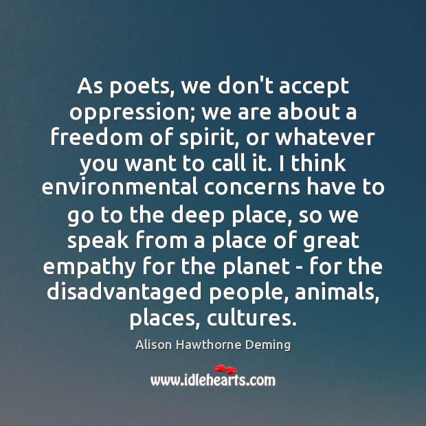As poets, we don’t accept oppression; we are about a freedom of Alison Hawthorne Deming Picture Quote