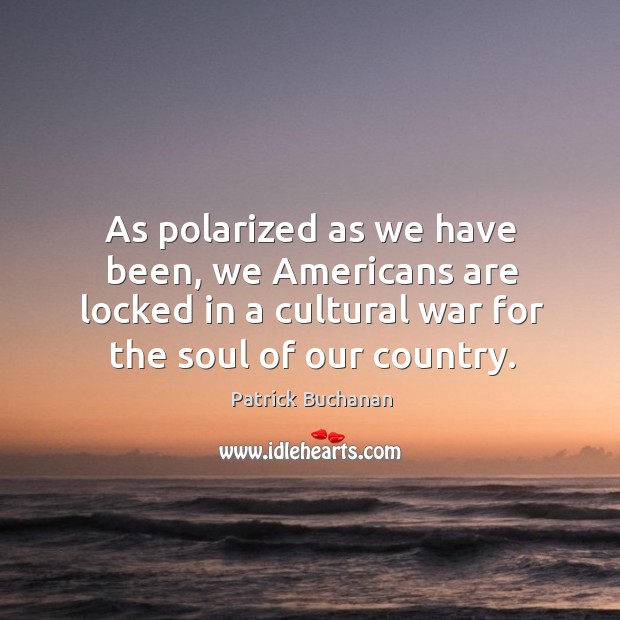 As polarized as we have been, we americans are locked in a cultural war for the soul of our country. Patrick Buchanan Picture Quote