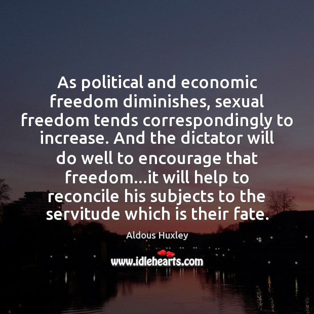 As political and economic freedom diminishes, sexual freedom tends correspondingly to increase. Aldous Huxley Picture Quote