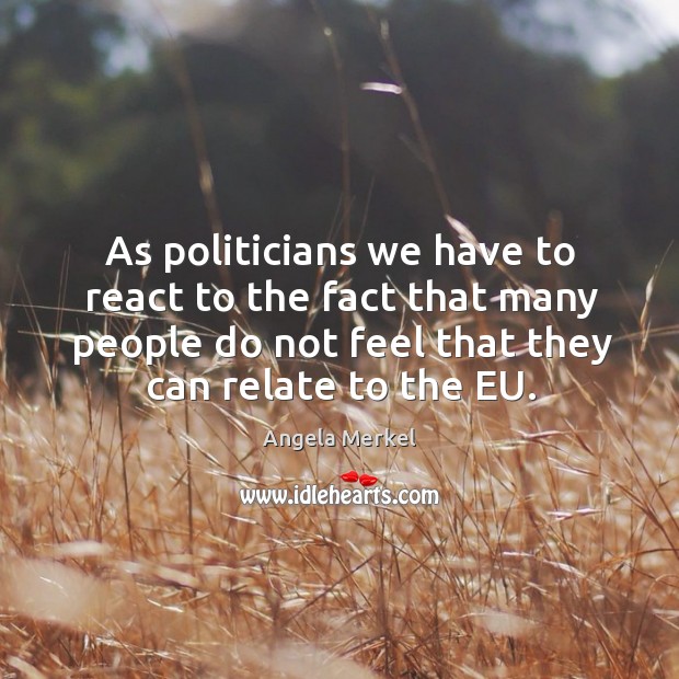 As politicians we have to react to the fact that many people do not feel that they can relate to the eu. Angela Merkel Picture Quote