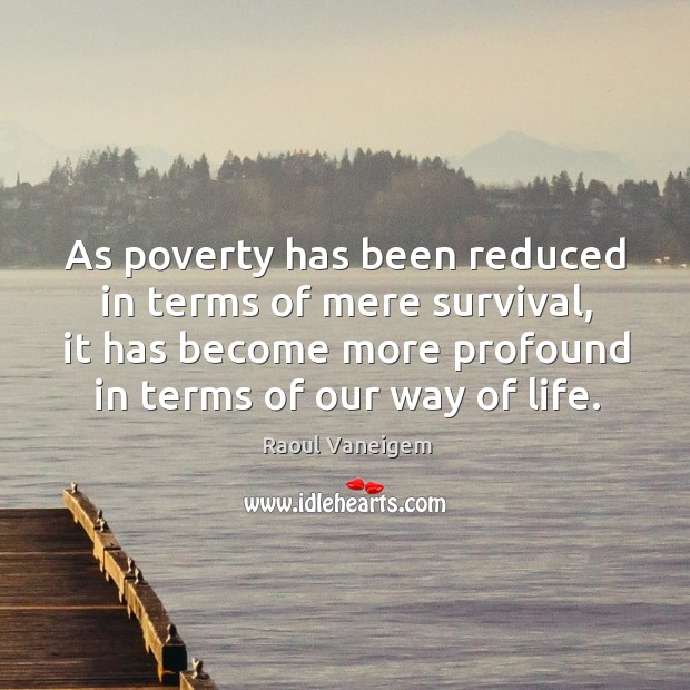 As poverty has been reduced in terms of mere survival, it has become more profound in terms of our way of life. Raoul Vaneigem Picture Quote