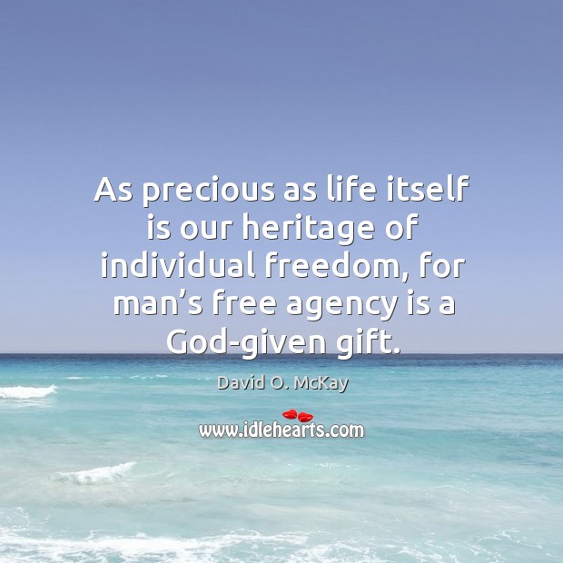 As precious as life itself is our heritage of individual freedom, for man’s free agency is a God-given gift. David O. McKay Picture Quote