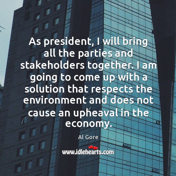 As president, I will bring all the parties and stakeholders together. Al Gore Picture Quote