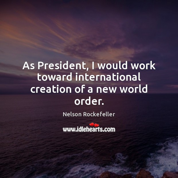 As President, I would work toward international creation of a new world order. Nelson Rockefeller Picture Quote