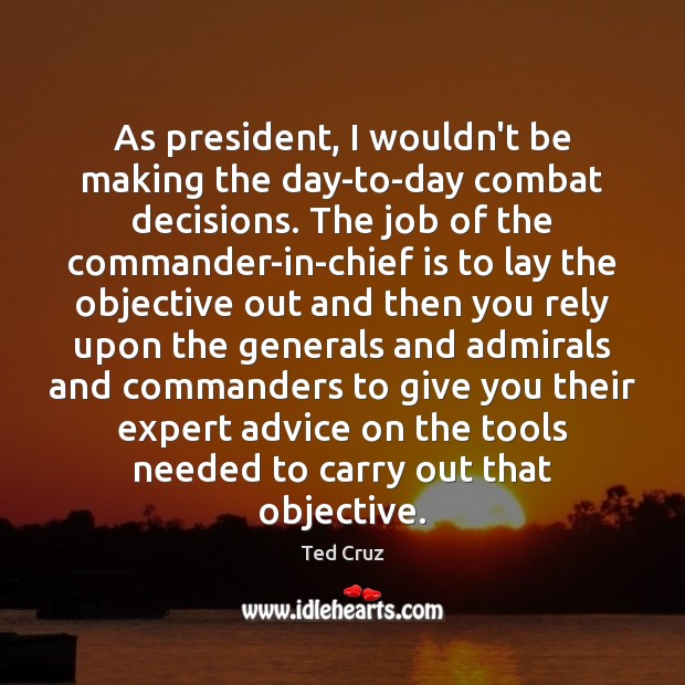As president, I wouldn’t be making the day-to-day combat decisions. The job Ted Cruz Picture Quote