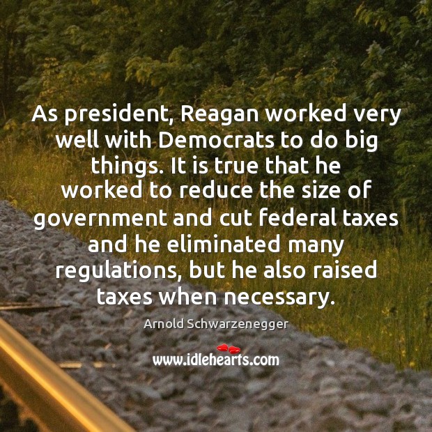 As president, Reagan worked very well with Democrats to do big things. Arnold Schwarzenegger Picture Quote