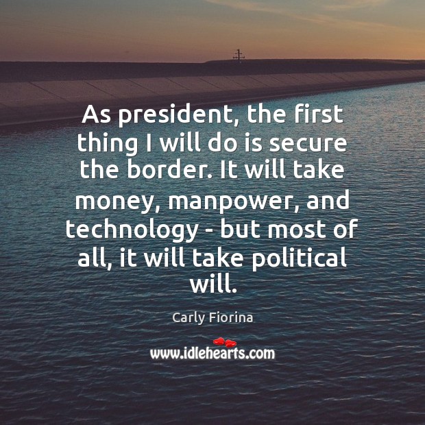 As president, the first thing I will do is secure the border. Carly Fiorina Picture Quote