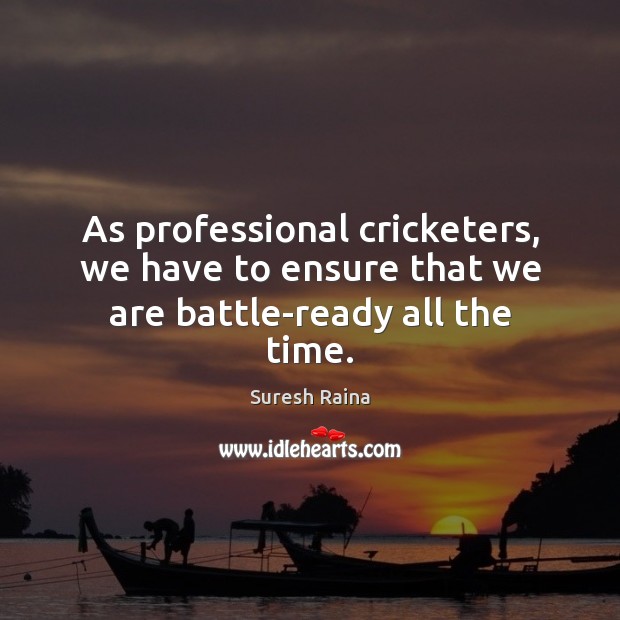 As professional cricketers, we have to ensure that we are battle-ready all the time. Suresh Raina Picture Quote