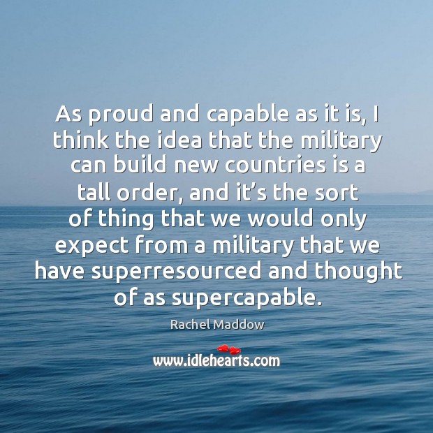 As proud and capable as it is, I think the idea that the military can build new countries is a tall order Rachel Maddow Picture Quote