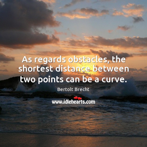 As regards obstacles, the shortest distance between two points can be a curve. Bertolt Brecht Picture Quote
