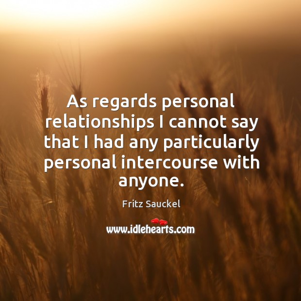 As regards personal relationships I cannot say that I had any particularly personal intercourse with anyone. Fritz Sauckel Picture Quote