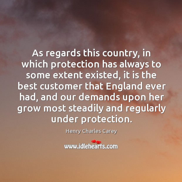 As regards this country, in which protection has always to some extent existed Henry Charles Carey Picture Quote
