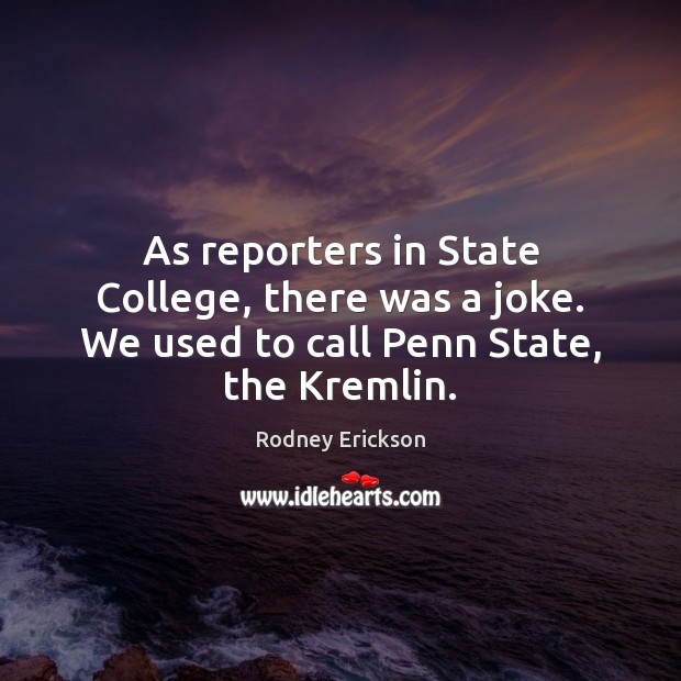 As reporters in State College, there was a joke. We used to call Penn State, the Kremlin. Rodney Erickson Picture Quote