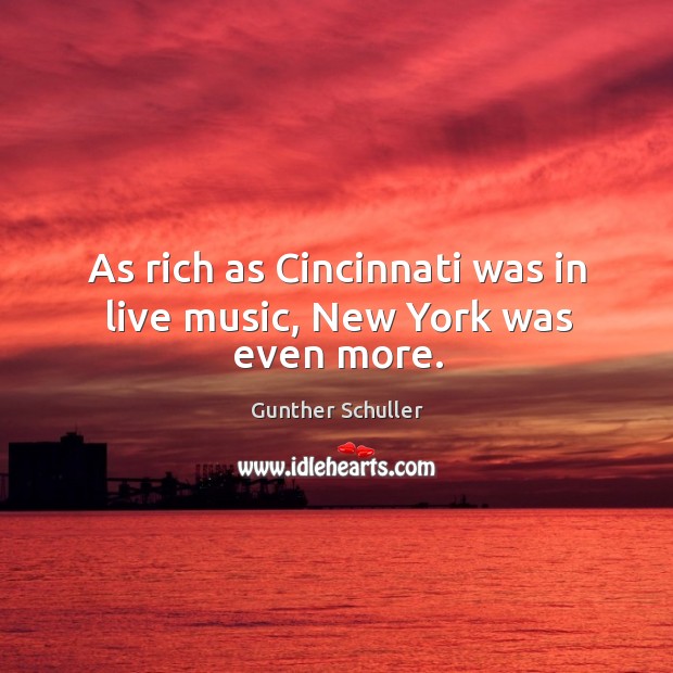 As rich as cincinnati was in live music, new york was even more. Gunther Schuller Picture Quote
