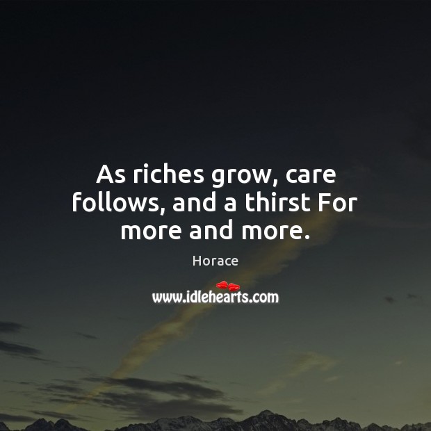 As riches grow, care follows, and a thirst For more and more. Horace Picture Quote