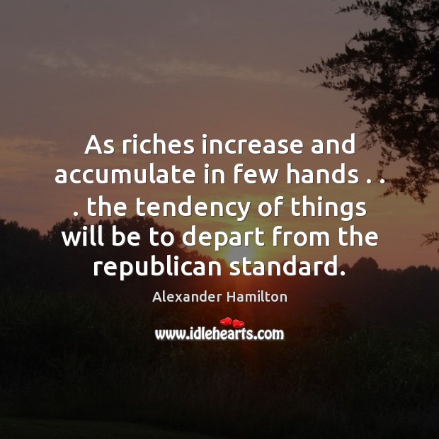 As riches increase and accumulate in few hands . . . the tendency of things Alexander Hamilton Picture Quote