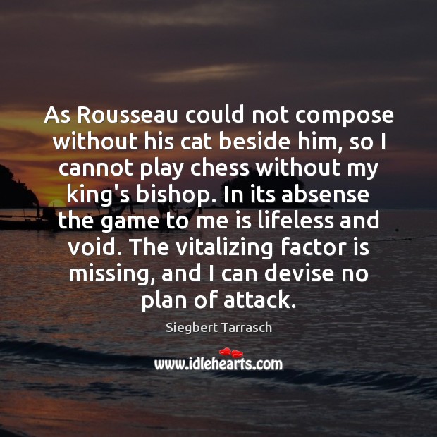 As Rousseau could not compose without his cat beside him, so I Siegbert Tarrasch Picture Quote