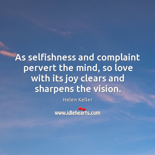 As selfishness and complaint pervert the mind, so love with its joy clears and sharpens the vision. Helen Keller Picture Quote