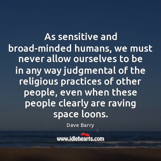 As sensitive and broad-minded humans, we must never allow ourselves to be Dave Barry Picture Quote