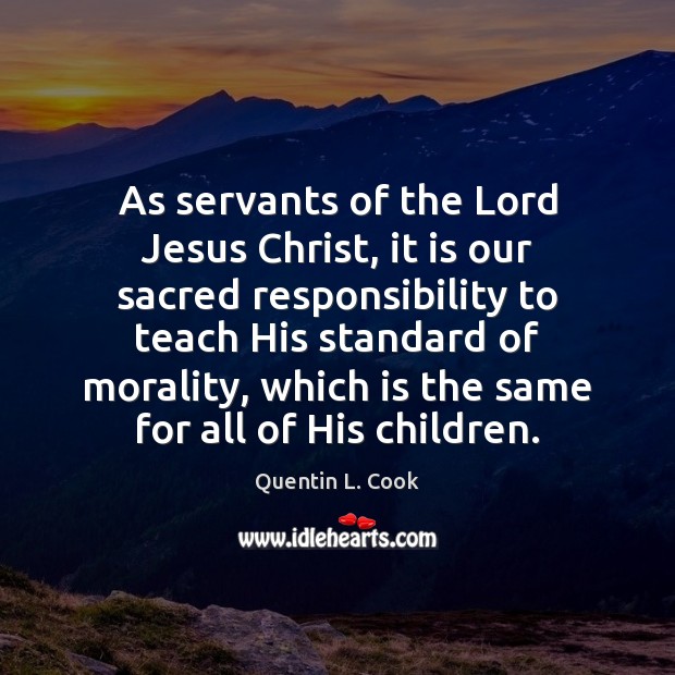 As servants of the Lord Jesus Christ, it is our sacred responsibility Quentin L. Cook Picture Quote