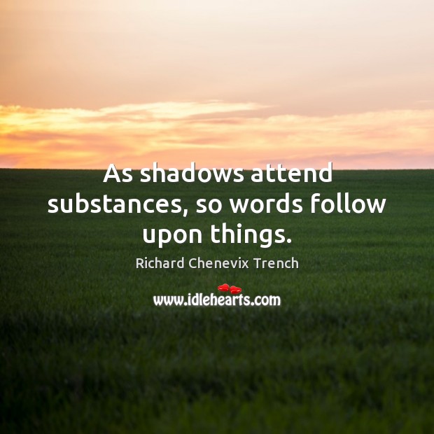 As shadows attend substances, so words follow upon things. Richard Chenevix Trench Picture Quote