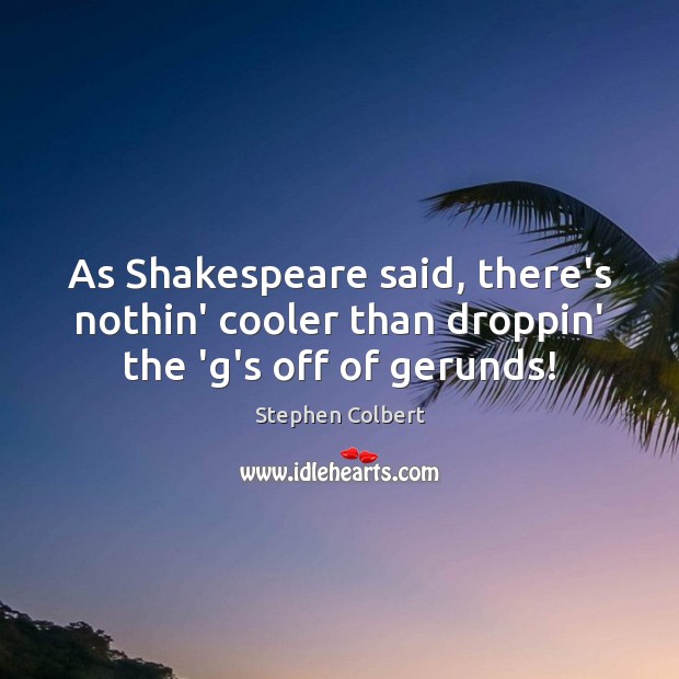 As Shakespeare said, there’s nothin’ cooler than droppin’ the ‘g’s off of gerunds! Stephen Colbert Picture Quote