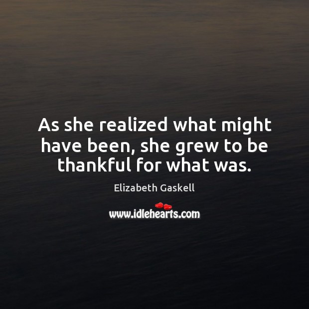 As she realized what might have been, she grew to be thankful for what was. Elizabeth Gaskell Picture Quote