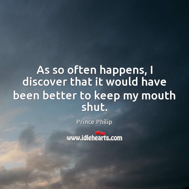 As so often happens, I discover that it would have been better to keep my mouth shut. Prince Philip Picture Quote