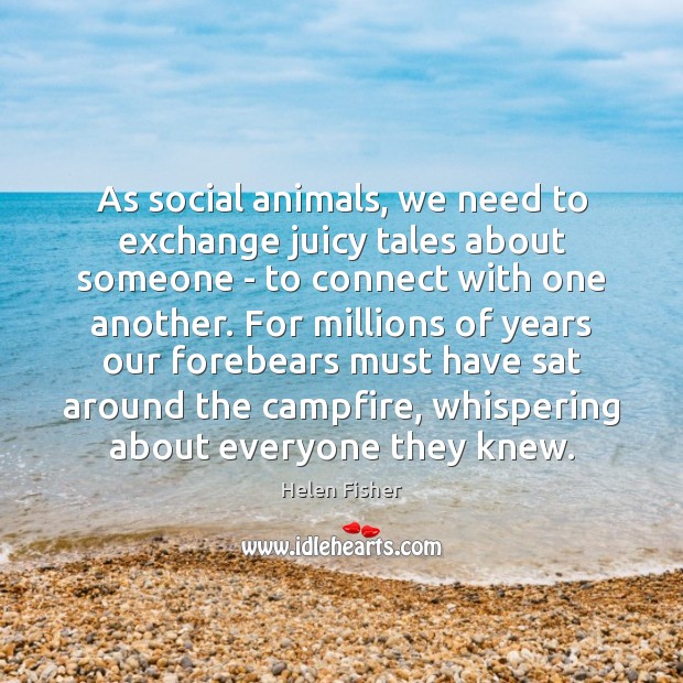 As social animals, we need to exchange juicy tales about someone – Helen Fisher Picture Quote