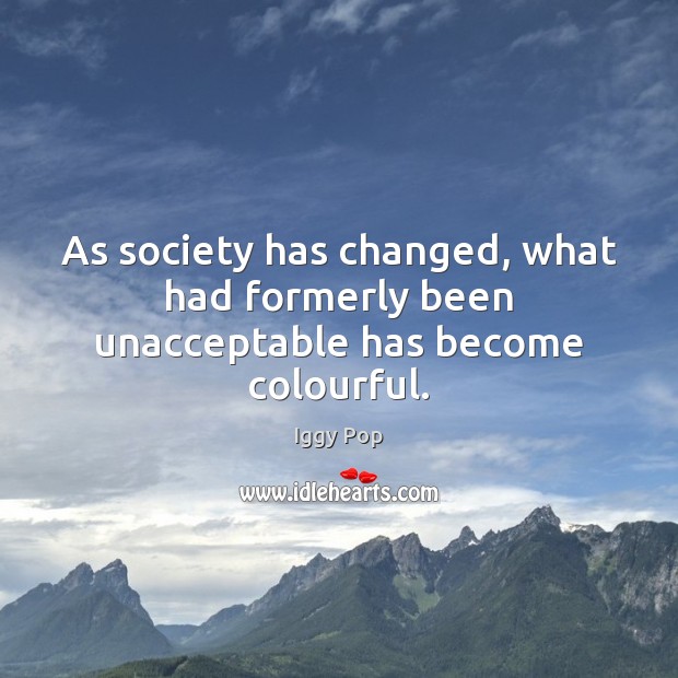 As society has changed, what had formerly been unacceptable has become colourful. Iggy Pop Picture Quote