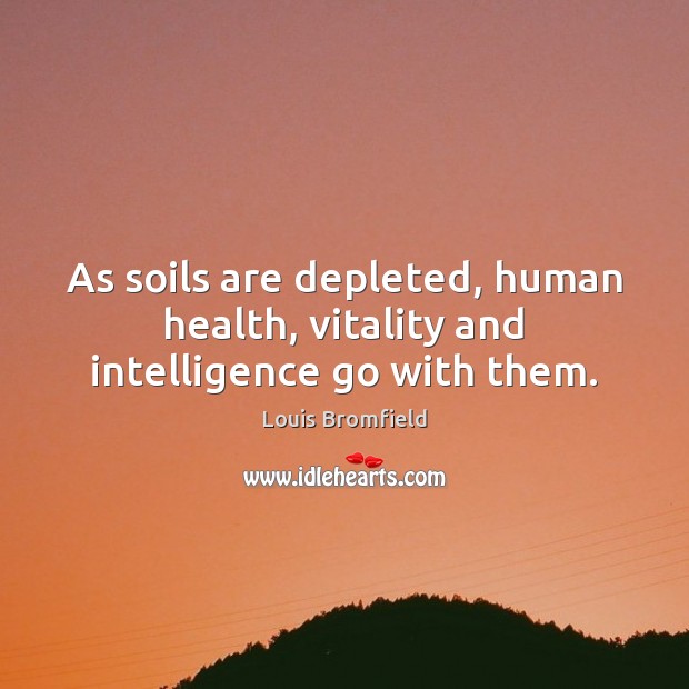 As soils are depleted, human health, vitality and intelligence go with them. Louis Bromfield Picture Quote