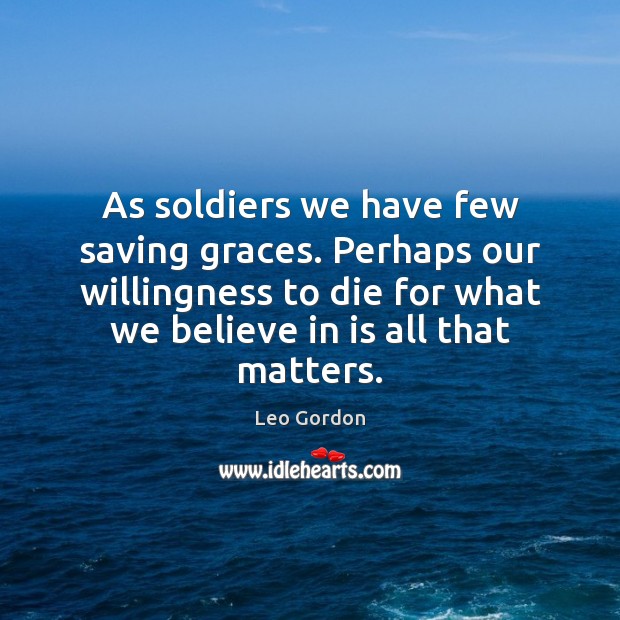 As soldiers we have few saving graces. Perhaps our willingness to die Leo Gordon Picture Quote