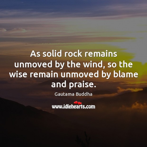 As solid rock remains unmoved by the wind, so the wise remain unmoved by blame and praise. Gautama Buddha Picture Quote
