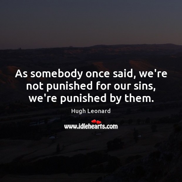 As somebody once said, we’re not punished for our sins, we’re punished by them. Hugh Leonard Picture Quote