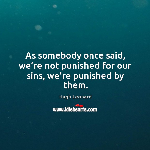 As somebody once said, we’re not punished for our sins, we’re punished by them. Hugh Leonard Picture Quote