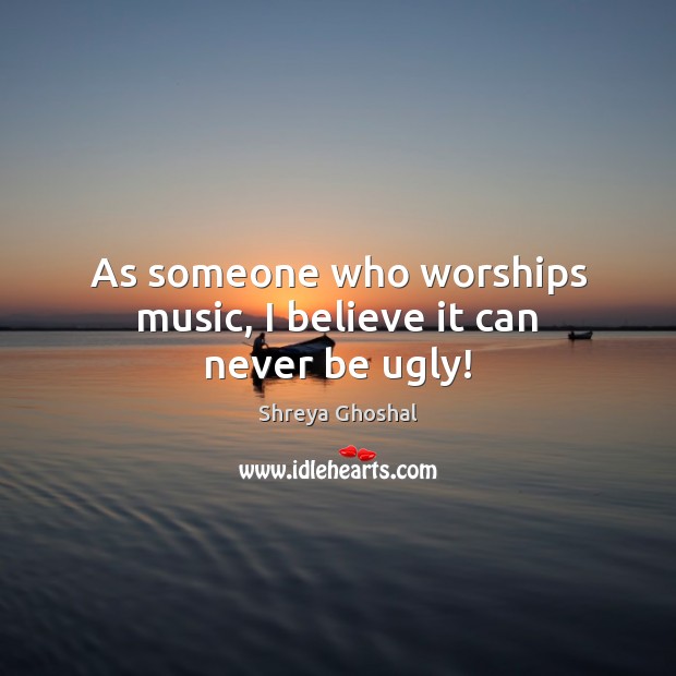 As someone who worships music, I believe it can never be ugly! Shreya Ghoshal Picture Quote