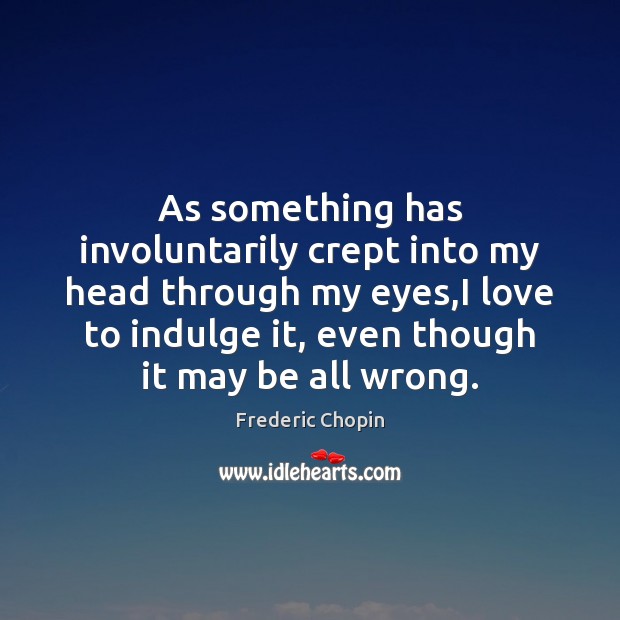 As something has involuntarily crept into my head through my eyes,I Frederic Chopin Picture Quote