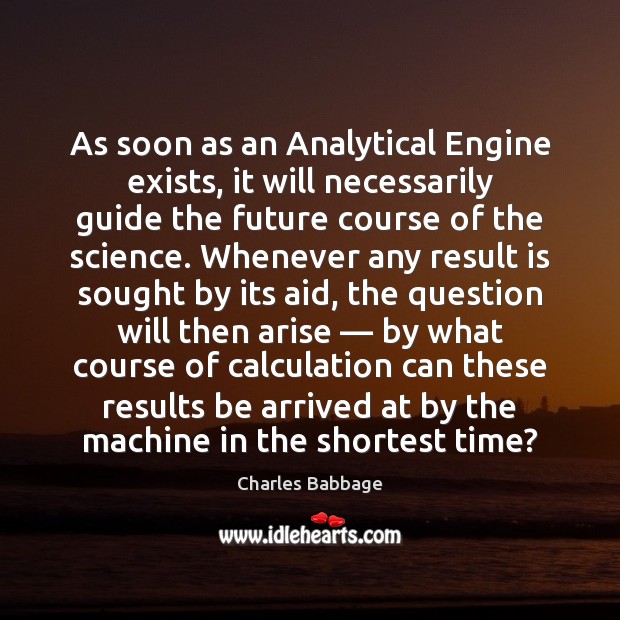 As soon as an Analytical Engine exists, it will necessarily guide the Charles Babbage Picture Quote