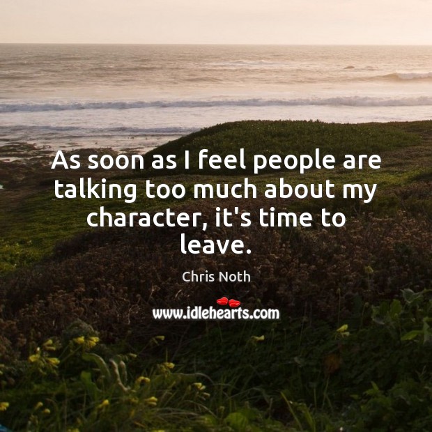 As soon as I feel people are talking too much about my character, it’s time to leave. Chris Noth Picture Quote