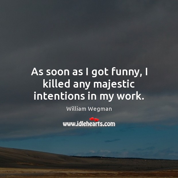 As soon as I got funny, I killed any majestic intentions in my work. William Wegman Picture Quote