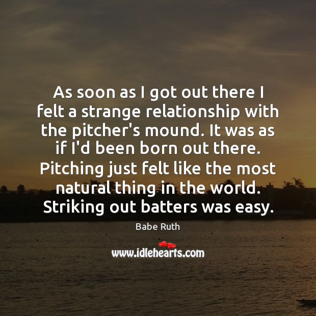 As soon as I got out there I felt a strange relationship Babe Ruth Picture Quote