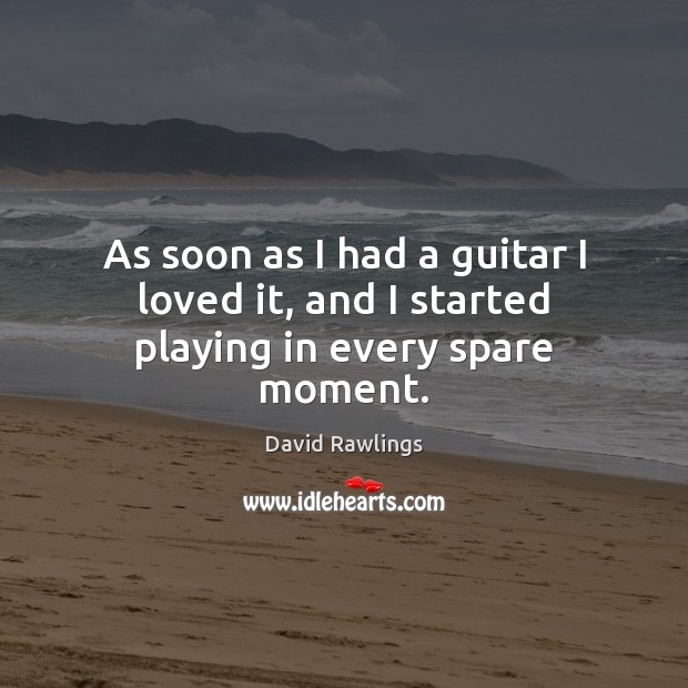 As soon as I had a guitar I loved it, and I started playing in every spare moment. David Rawlings Picture Quote