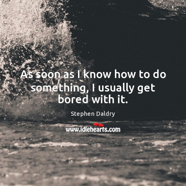 As soon as I know how to do something, I usually get bored with it. Stephen Daldry Picture Quote