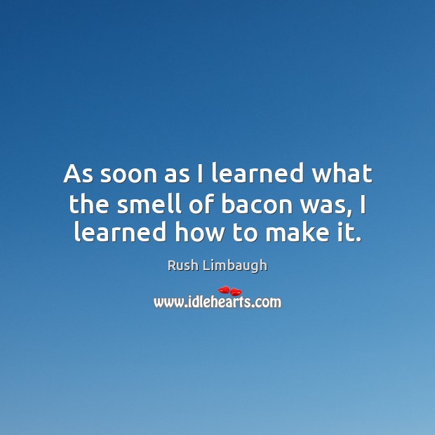 As soon as I learned what the smell of bacon was, I learned how to make it. Image