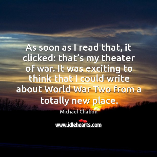 As soon as I read that, it clicked: that’s my theater of war. Michael Chabon Picture Quote