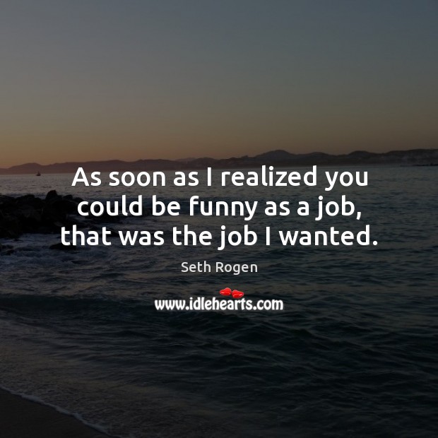 As soon as I realized you could be funny as a job, that was the job I wanted. Seth Rogen Picture Quote