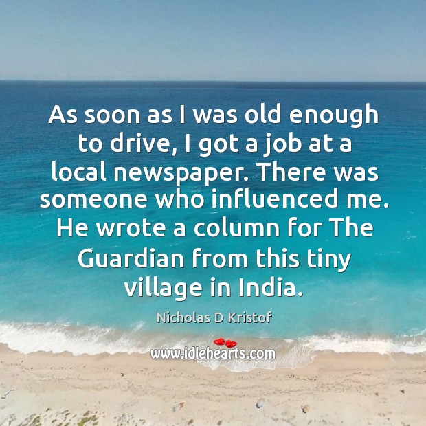 As soon as I was old enough to drive, I got a job at a local newspaper. Nicholas D Kristof Picture Quote