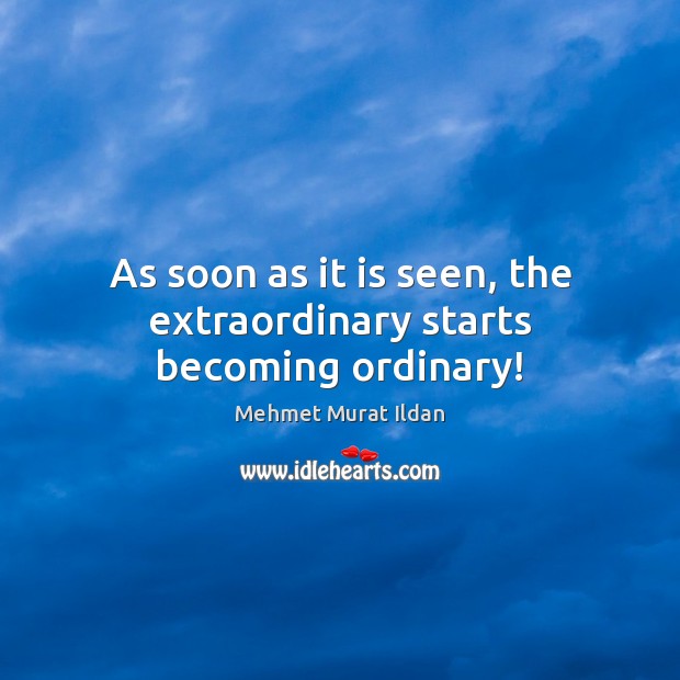 As soon as it is seen, the extraordinary starts becoming ordinary! Image